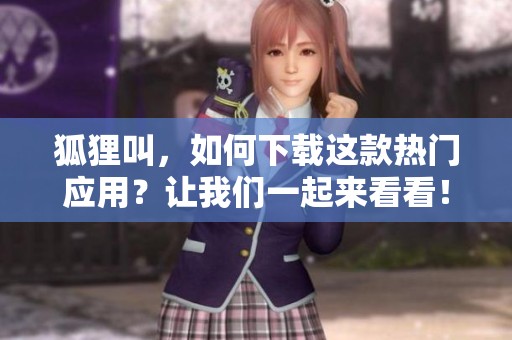 狐狸叫，如何下载这款热门应用？让我们一起来看看！