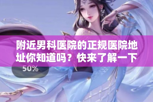 附近男科医院的正规医院地址你知道吗？快来了解一下吧！