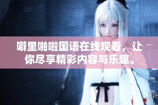 噼里啪啦国语在线观看，让你尽享精彩内容与乐趣。