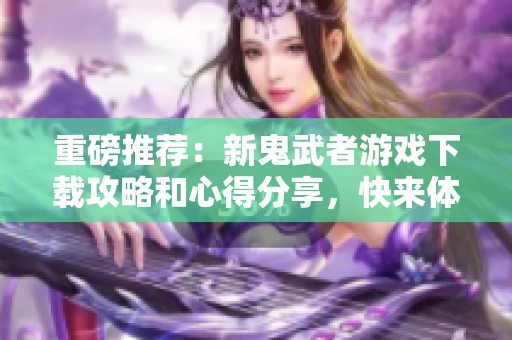 重磅推荐：新鬼武者游戏下载攻略和心得分享，快来体验吧！