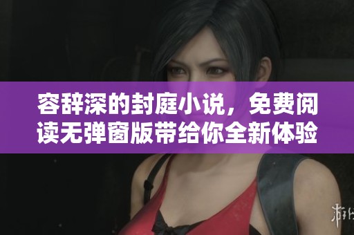 容辞深的封庭小说，免费阅读无弹窗版带给你全新体验