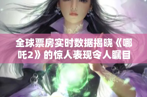 全球票房实时数据揭晓《哪吒2》的惊人表现令人瞩目