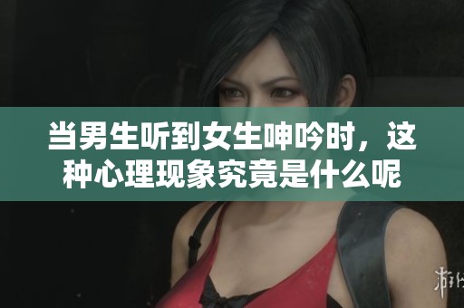 当男生听到女生呻吟时，这种心理现象究竟是什么呢