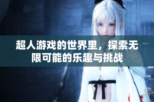 超人游戏的世界里，探索无限可能的乐趣与挑战