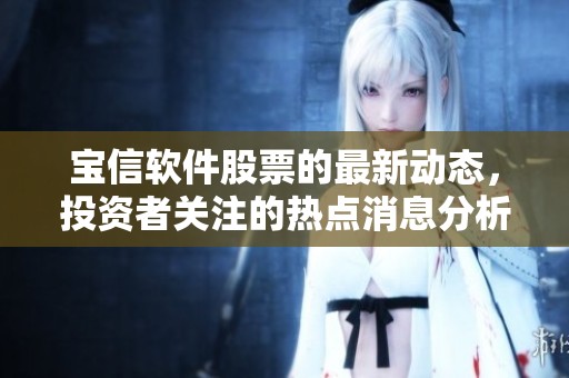 宝信软件股票的最新动态，投资者关注的热点消息分析