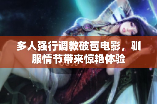 多人强行调教破苞电影，驯服情节带来惊艳体验