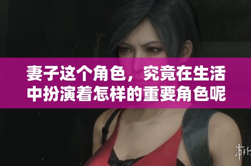 妻子这个角色，究竟在生活中扮演着怎样的重要角色呢