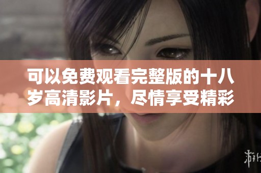 可以免费观看完整版的十八岁高清影片，尽情享受精彩内容与故事