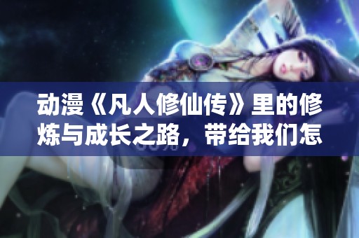 动漫《凡人修仙传》里的修炼与成长之路，带给我们怎样的启示呢
