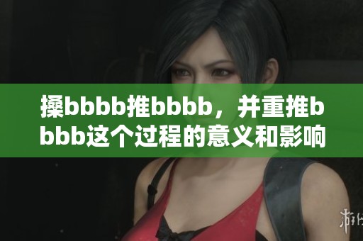 搡bbbb推bbbb，并重推bbbb这个过程的意义和影响分析