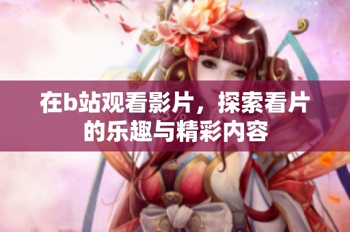 在b站观看影片，探索看片的乐趣与精彩内容