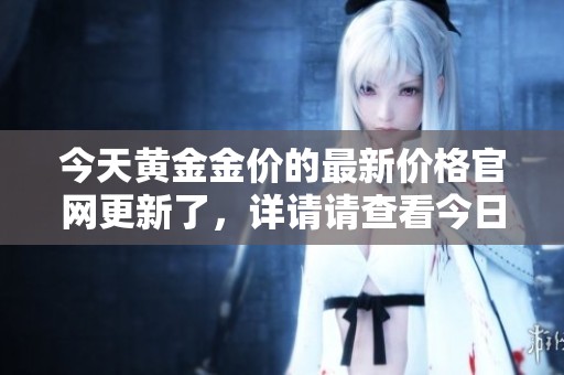 今天黄金金价的最新价格官网更新了，详请请查看今日黄金金价。