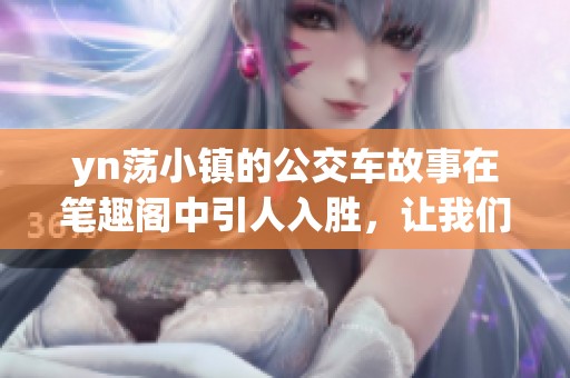yn荡小镇的公交车故事在笔趣阁中引人入胜，让我们一同探索其中的秘密与趣味。