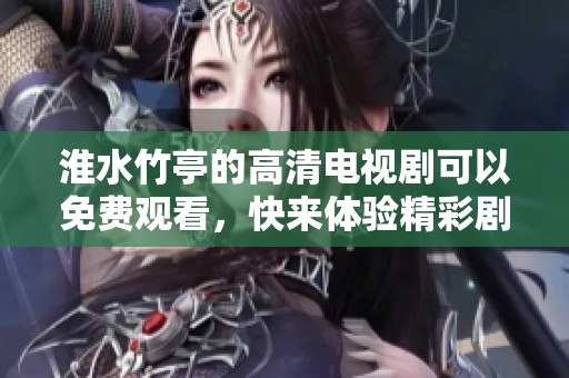 淮水竹亭的高清电视剧可以免费观看，快来体验精彩剧情吧！