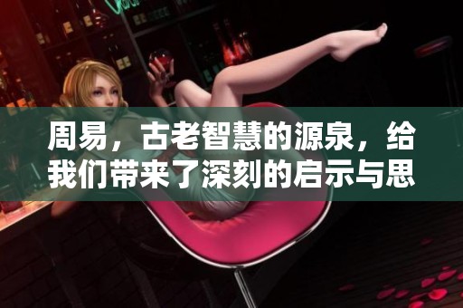 周易，古老智慧的源泉，给我们带来了深刻的启示与思考