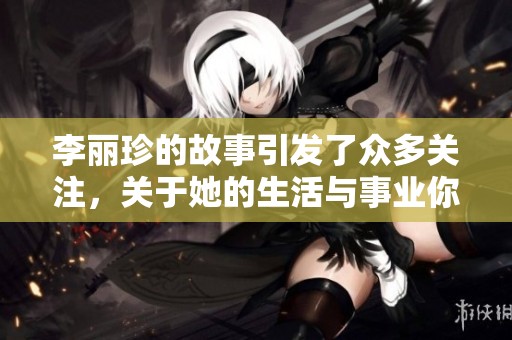 李丽珍的故事引发了众多关注，关于她的生活与事业你了解多少呢