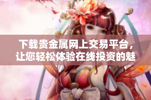 下载贵金属网上交易平台，让您轻松体验在线投资的魅力