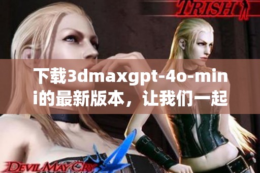 下载**maxgpt-4o-mini的最新版本，让我们一起来探索它的强大功能。
