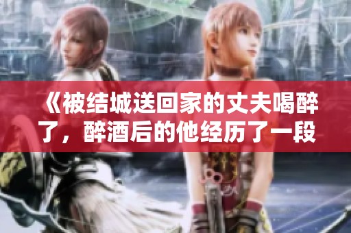 《被结城送回家的丈夫喝醉了，醉酒后的他经历了一段有趣的旅程》
