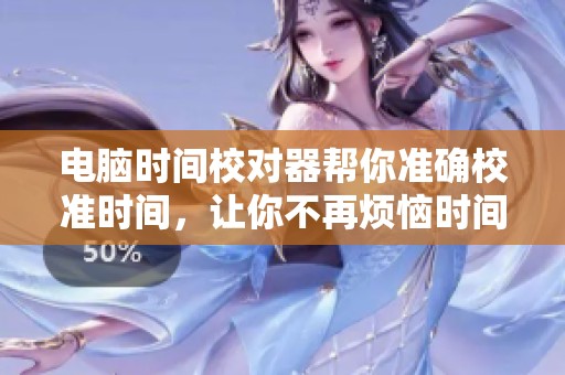 电脑时间校对器帮你准确校准时间，让你不再烦恼时间不准的问题