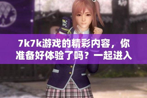 7k7k游戏的精彩内容，你准备好体验了吗？一起进入7k7k的世界吧！