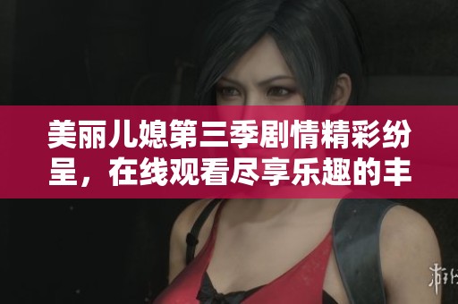 美丽儿媳第三季剧情精彩纷呈，在线观看尽享乐趣的丰富体验