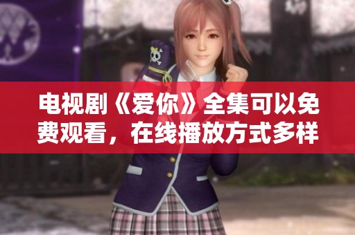电视剧《爱你》全集可以免费观看，在线播放方式多样化。