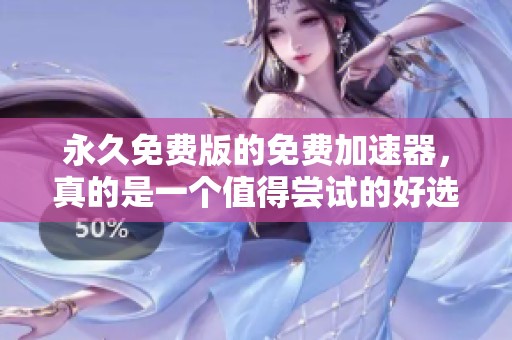 永久免费版的免费加速器，真的是一个值得尝试的好选择吗