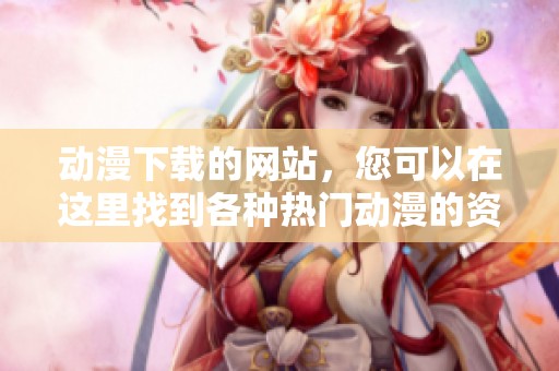 动漫下载的网站，您可以在这里找到各种热门动漫的资源！