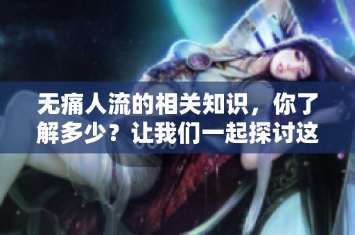 无痛人流的相关知识，你了解多少？让我们一起探讨这个话题。