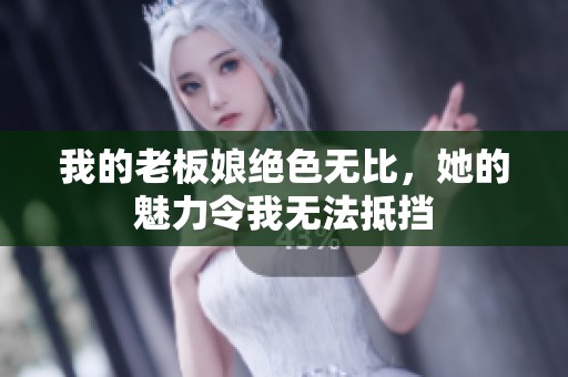 我的老板娘绝色无比，她的魅力令我无法抵挡
