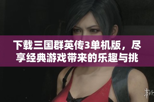 下载三国群英传3单机版，尽享经典游戏带来的乐趣与挑战