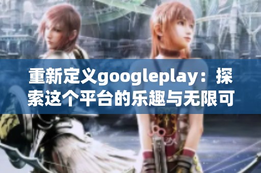 重新定义googleplay：探索这个平台的乐趣与无限可能性