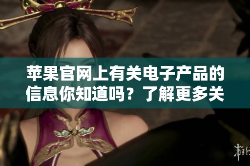 苹果官网上有关电子产品的信息你知道吗？了解更多关于苹果的精彩内容。