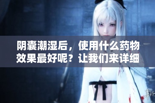 阴囊潮湿后，使用什么药物效果最好呢？让我们来详细了解一下。
