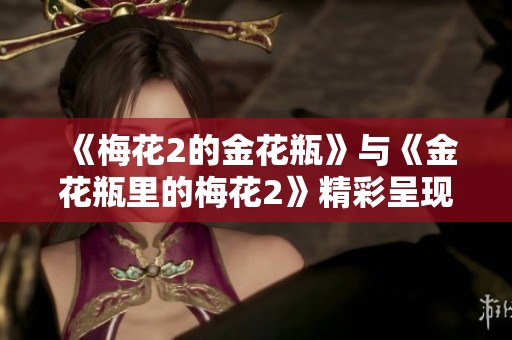 《梅花2的金花瓶》与《金花瓶里的梅花2》精彩呈现