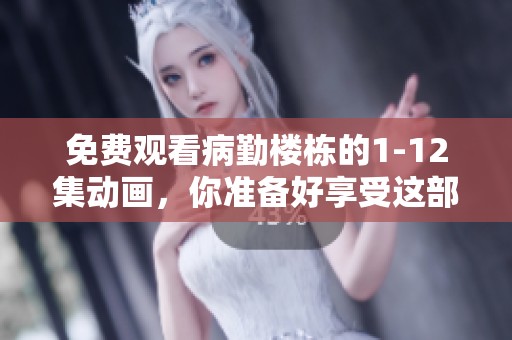 免费观看病勤楼栋的1-12集动画，你准备好享受这部作品了吗