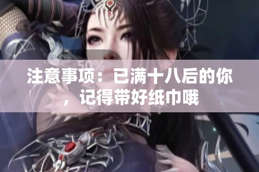 注意事项：已满十八后的你，记得带好纸巾哦