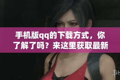 手机版qq的下载方式，你了解了吗？来这里获取最新的手机版qq下载吧！