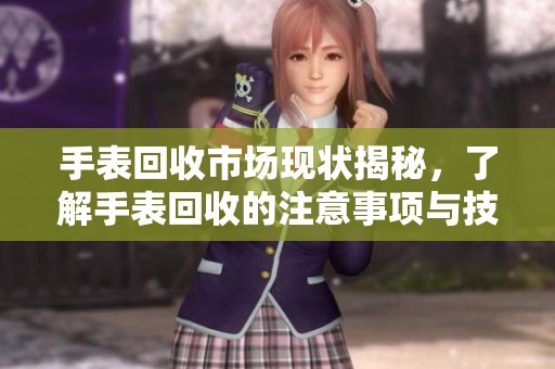 手表回收市场现状揭秘，了解手表回收的注意事项与技巧