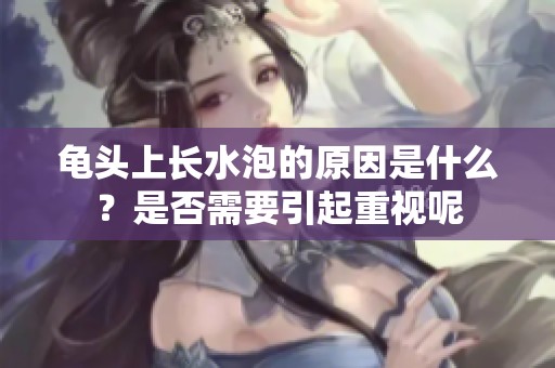 龟头上长水泡的原因是什么？是否需要引起重视呢