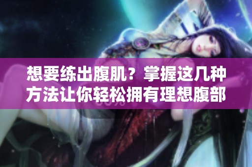想要练出腹肌？掌握这几种方法让你轻松拥有理想腹部线条