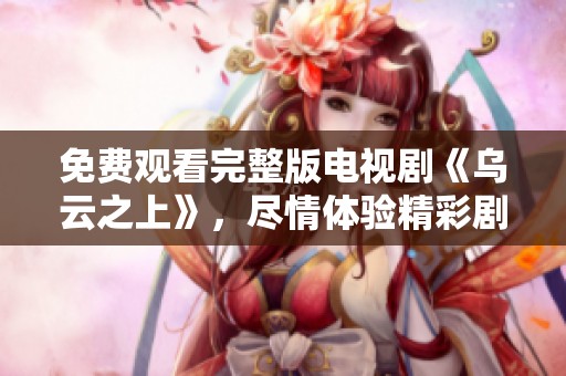 免费观看完整版电视剧《乌云之上》，尽情体验精彩剧情与角色魅力