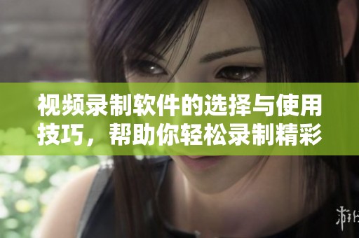 视频录制软件的选择与使用技巧，帮助你轻松录制精彩视频内容