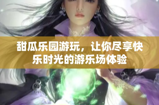 甜瓜乐园游玩，让你尽享快乐时光的游乐场体验