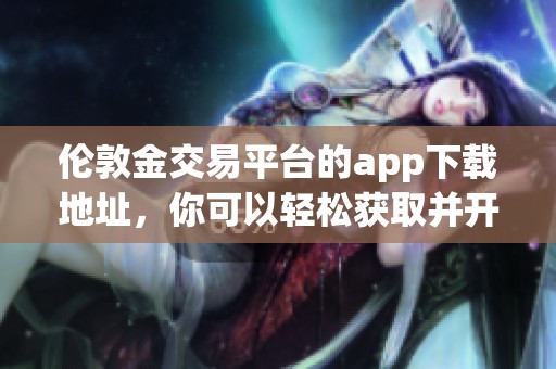 伦敦金交易平台的app下载地址，你可以轻松获取并开始交易