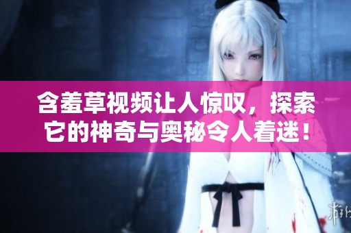 含羞草视频让人惊叹，探索它的神奇与奥秘令人着迷！