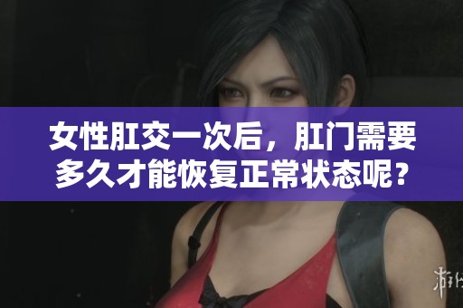 女性肛交一次后，肛门需要多久才能恢复正常状态呢？