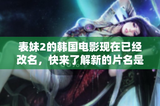 表妹2的韩国电影现在已经改名，快来了解新的片名是什么吧！