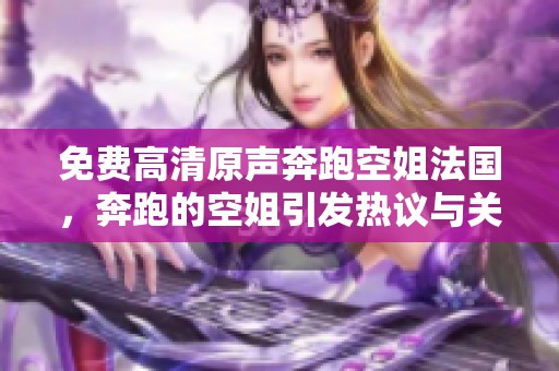 免费高清原声奔跑空姐法国，奔跑的空姐引发热议与关注